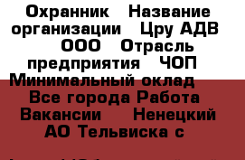 Охранник › Название организации ­ Цру АДВ777, ООО › Отрасль предприятия ­ ЧОП › Минимальный оклад ­ 1 - Все города Работа » Вакансии   . Ненецкий АО,Тельвиска с.